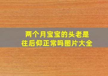 两个月宝宝的头老是往后仰正常吗图片大全