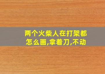 两个火柴人在打架都怎么画,拿着刀,不动