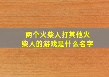 两个火柴人打其他火柴人的游戏是什么名字