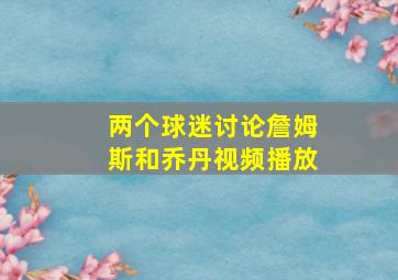 两个球迷讨论詹姆斯和乔丹视频播放