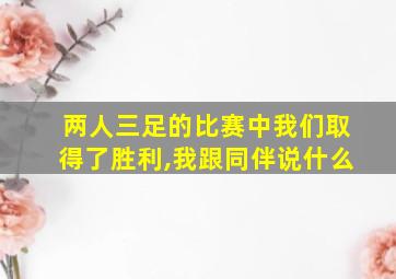 两人三足的比赛中我们取得了胜利,我跟同伴说什么