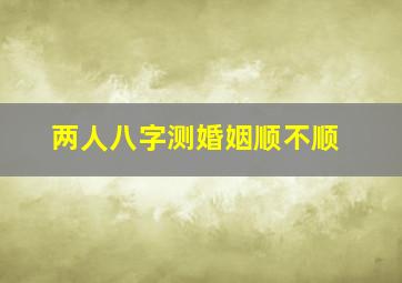 两人八字测婚姻顺不顺