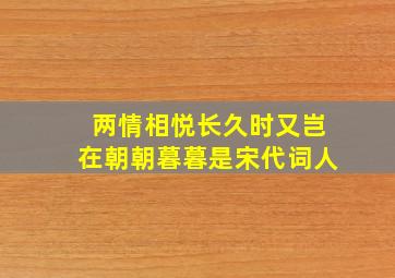 两情相悦长久时又岂在朝朝暮暮是宋代词人