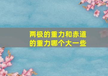 两极的重力和赤道的重力哪个大一些