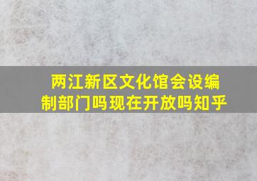 两江新区文化馆会设编制部门吗现在开放吗知乎