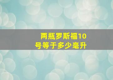 两瓶罗斯福10号等于多少毫升