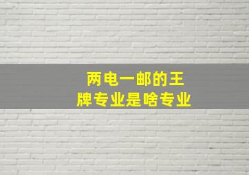 两电一邮的王牌专业是啥专业