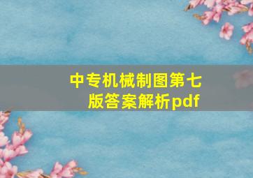 中专机械制图第七版答案解析pdf