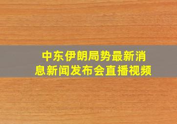 中东伊朗局势最新消息新闻发布会直播视频