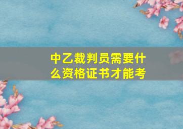 中乙裁判员需要什么资格证书才能考