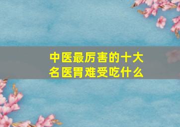 中医最厉害的十大名医胃难受吃什么