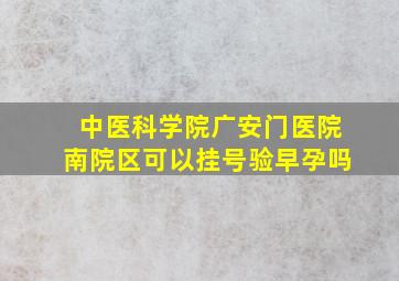 中医科学院广安门医院南院区可以挂号验早孕吗