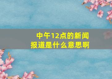 中午12点的新闻报道是什么意思啊