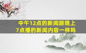 中午12点的新闻跟晚上7点播的新闻内容一样吗