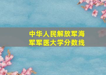 中华人民解放军海军军医大学分数线