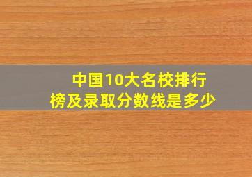 中国10大名校排行榜及录取分数线是多少