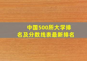 中国500所大学排名及分数线表最新排名