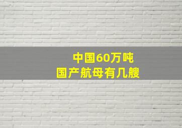 中国60万吨国产航母有几艘