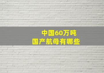 中国60万吨国产航母有哪些