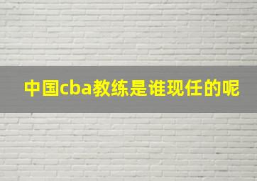 中国cba教练是谁现任的呢