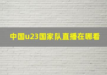 中国u23国家队直播在哪看