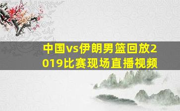 中国vs伊朗男篮回放2019比赛现场直播视频