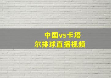 中国vs卡塔尔排球直播视频