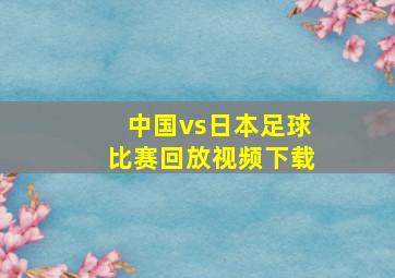 中国vs日本足球比赛回放视频下载