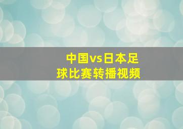 中国vs日本足球比赛转播视频