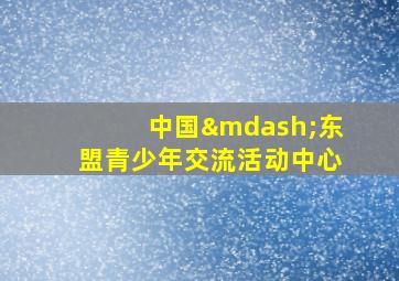 中国—东盟青少年交流活动中心