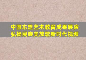 中国东盟艺术教育成果展演弘扬民族美放歌新时代视频