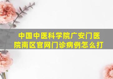 中国中医科学院广安门医院南区官网门诊病例怎么打