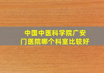 中国中医科学院广安门医院哪个科室比较好