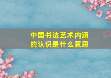 中国书法艺术内涵的认识是什么意思