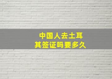 中国人去土耳其签证吗要多久