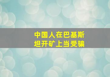 中国人在巴基斯坦开矿上当受骗