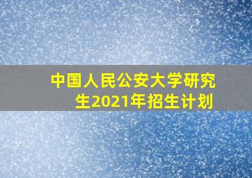 中国人民公安大学研究生2021年招生计划