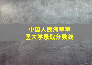 中国人民海军军医大学录取分数线