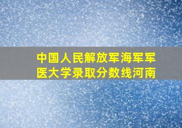 中国人民解放军海军军医大学录取分数线河南