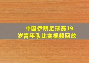 中国伊朗足球赛19岁青年队比赛视频回放