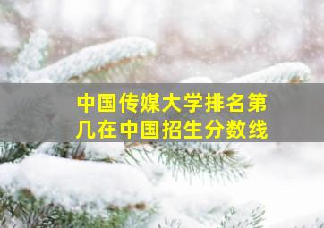 中国传媒大学排名第几在中国招生分数线