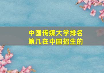 中国传媒大学排名第几在中国招生的