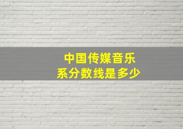 中国传媒音乐系分数线是多少