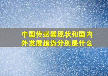 中国传感器现状和国内外发展趋势分别是什么