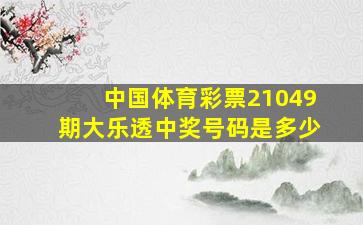 中国体育彩票21049期大乐透中奖号码是多少