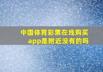 中国体育彩票在线购买app是附近没有的吗