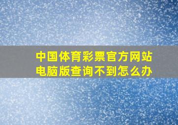 中国体育彩票官方网站电脑版查询不到怎么办