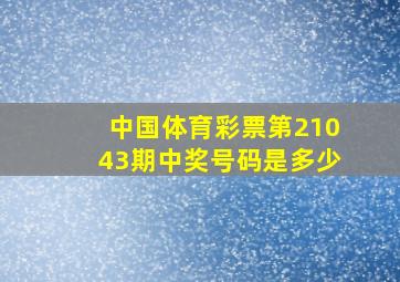 中国体育彩票第21043期中奖号码是多少