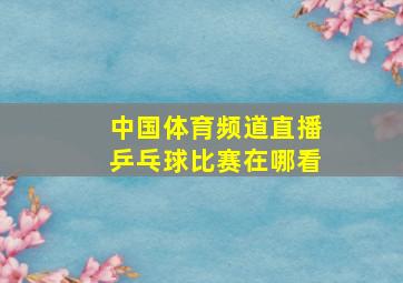 中国体育频道直播乒乓球比赛在哪看