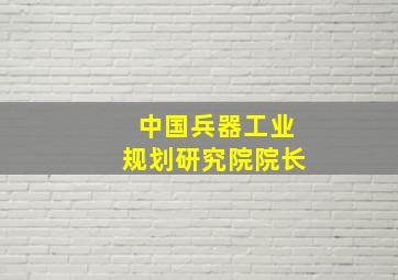 中国兵器工业规划研究院院长